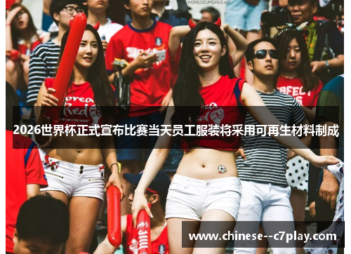 2026世界杯正式宣布比赛当天员工服装将采用可再生材料制成 2026世界杯正式宣布比赛当天员工服装将采用可再生材料制成