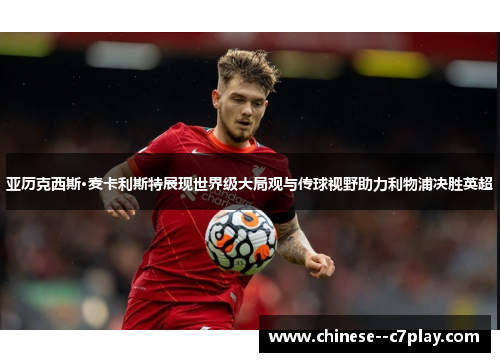 亚历克西斯·麦卡利斯特展现世界级大局观与传球视野助力利物浦决胜英超