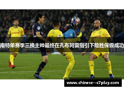 南特单赛季三换主帅最终在孔布阿雷指引下险胜保级成功